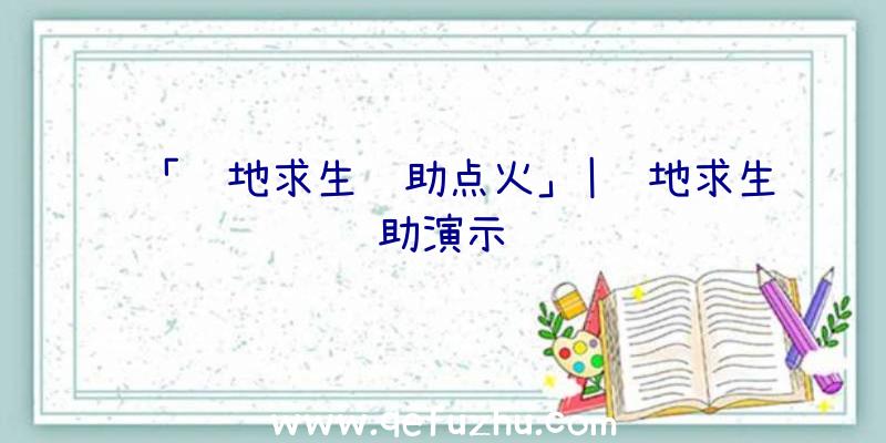 「绝地求生辅助点火」|绝地求生辅助演示视频